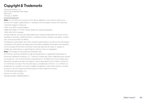 Page 59Want more?59
Copyright & TrademarksMotorola Mobility LLC
222 W. Merchandise Mart Plaza
16th Floor
Chicago, IL 60654
www.motorola.com
Note: Do not ship your product to the above address. If you need to return your 
product for repairs, replacement, or warranty service, please contact the Motorola 
Customer Support Center at:
1-800-734-5870 (United States)
1-888-390-6456 (TTY/TDD United States for hearing impaired)
1-800-461-4575 (Canada)
Certain features, services and applications are network dependent...