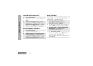 Page 25412
Limba RomânãPUNEREA ÎN FUNCÞIUNE
TRANSMITEREA UNUI APEL
RECEPÞIONAREA UNUI APELMONITORIZARE
Monitorizarea traficului înainte de transmisie este 
importantã pentru evitarea deranjãrii unui alt 
utilizator aflat în curs de transmisie.
1
Porniþi radiotelefonul.
2Selectaþi canalul dorit cu butonul Selector 
canal.
3
Þineþi radiotelefonul în poziþie verticalã, 
apãsaþi butonul PTT, ºi vorbiþi în microfon 
de la o distanþã de aproximativ 2,5-5 cm.
4Eliberaþi butonul PTT pentru ascultare.
1
Porniþi...