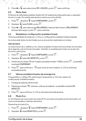 Page 2525Configuración de la base
3. Pulse u o d para seleccionar MF o PULSOS y pulse m para confirmar.
6.5  Modo flashEl tiempo de rellamada predeterminado del S12 estará preconfigurado para su operador de red y su país. No cambie este ajuste a menos que se le solicite.
1. Pulse m, desplace d hasta CONFIGURAR y pulse m.
2. Desplace d hasta FLASH y pulse m.
3. Pulse u o d para seleccionar RELLAMADA 1 (tiempo flash breve) o RELLAMADA 2 (tiempo flash largo) y pulse m para confirmar.
6.6   Restablecer...