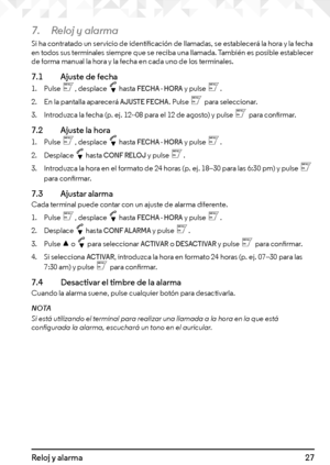 Page 2727Reloj y alarma
7. Reloj y alarma
Si ha contratado un servicio de identificación de llamadas, se establecerá la hora y la fecha en todos sus terminales siempre que se reciba una llamada. También es posible establecer de forma manual la hora y la fecha en cada uno de los terminales.
7.1    Ajuste de fecha
1. Pulse m, desplace d hasta FECHA - HORA y pulse m. 
2. En la pantalla aparecerá AJUSTE FECHA. Pulse m para seleccionar. 
3. Introduzca la fecha (p. ej. 12--08 para el 12 de agosto) y pulse m para...