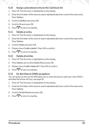 Page 3333Phonebook 5.10   Assign a phonebook entry to the Call block list
1. Press UP. The first entry is highlighted on the display.
2.  Enter the first letter of the name to search alphabetically then scroll to the exact entry. 
Press 
Options.
3.  Scroll to 
Call Block and press OK.
4.  Scroll to 
On and press OK.
5.  Press 
e to return to standby.
5.11    Delete an entry
1. Press UP. The first entry is highlighted on the display.
2.  Enter the first letter of the name to search alphabetically then scroll to...