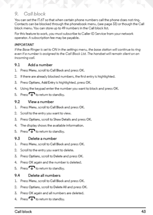 Page 4343Call block
9. Call block
You can set the IT.6T so that when certain phone numbers call the phone does not ring. 
Contacts can be blocked through the phonebook menu, (see page 33) or though the Call 
block menu. You can store up to 49 numbers in the Call block list.
For this feature to work, you must subscribe to Caller ID Service from your network 
operator. A subscription fee may be payable.
IMPORTANT
If the Base Ringer is set to ON in the settings menu, the base station will continue to ring 
even if...