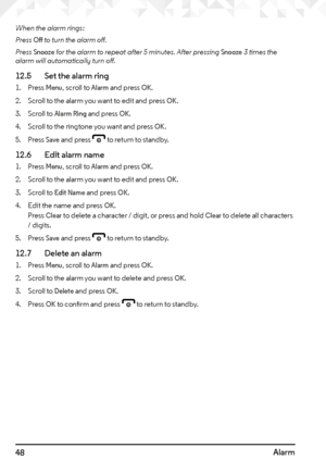 Page 4848Alarm
When the alarm rings:
Press 
Off to turn the alarm off.
Press 
Snooze for the alarm to repeat after 5 minutes. After pressing Snooze 3 times the 
alarm will automatically turn off.
12.5    Set the alarm ring
1. Press Menu, scroll to Alarm and press OK.
2.  Scroll to the alarm you want to edit and press 
OK.
3.  Scroll to 
Alarm Ring and press OK.
4.  Scroll to the ringtone you want and press 
OK.
5.  Press 
Save and press e to return to standby.
12.6    Edit alarm name
1. Press Menu, scroll to...