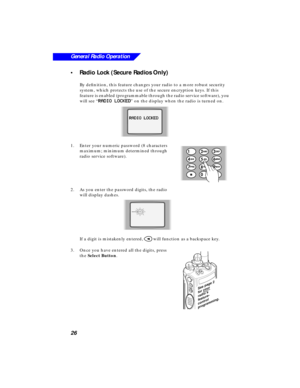 Page 3226
General Radio Operation
•Radio Lock (Secure Radios Only)
By deﬁnition, this feature changes your radio to a more robust security 
system, which protects the use of the secure encryption keys. If this 
feature is enabled (programmable through the radio service software), you 
will see “
RR R R
AA A A
DD D D
II I I
OO O O
      
LL L L
OO O O
CC C C
KK K K
EE E E
DD D D” on the display when the radio is turned on.
1.Enter your numeric password (8 characters  
maximum; minimum determined through
radio...