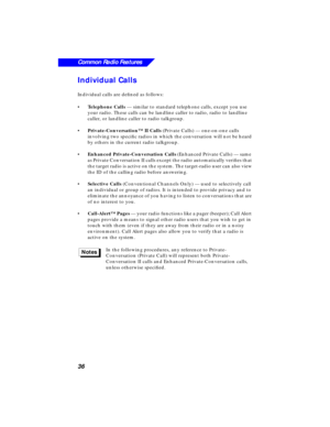 Page 42 
36
Common Radio Features
 
Individual Calls 
Individual calls are deﬁned as follows:
• 
Telephone Calls 
 — similar to standard telephone calls, except you use 
your radio. These calls can be landline caller to radio, radio to landline 
caller, or landline caller to radio talkgroup.
• 
Private-Conversation™ II Calls  
(Private Calls) 
  
— one-on-one calls 
involving two speciﬁc radios in which the conversation will not be heard 
by others in the current radio talkgroup.
• 
Enhanced...