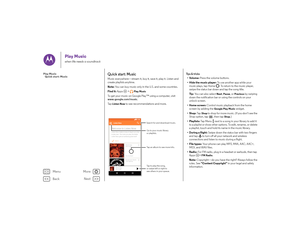 Page 45Back
Next
Menu
More
Play Musicwhen life needs a soundtrack
Quick start: MusicMusic everywhere—stream it, buy it, save it, play it. Listen and 
create playlists anytime.
Note: You can buy music only in the U.S. and some countries.
Find it:  Apps  >
Play Music
To get your music on Google Play™ using a computer, visit 
www.google.com/music .
Ta p  
Listen Now
 to see recommendations and more.
Got itListen Now makes it easy to  ﬁgure out what
to play next. The more you play, the better
Listen Now gets at...