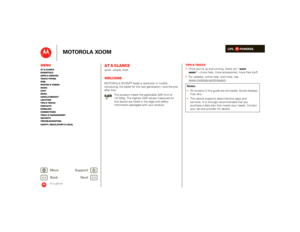 Page 2LIFE.         POWERED.
Back 
Next 
More Su 
pp
ort
+
MOTOROLA XOOM
MenuAt a glance Essentials Apps & updatesTouch typing Web Photos & videosMusic Chat EmailGoogle eBooks™Location Tips & tricks ContactsWireless Connections Tools & managementSecurity Troubleshooting Safety, Regulatory & Legal
At a glance
At a glancequick, simple, briefWelcomeAt a glance: WelcomeMOTOROLA XOOM™ leads a revolution in mobile computing, the tablet for the next generation—and the one after that. 
This product meets the...