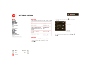 Page 23LIFE.         POWERED.
Back 
Next 
More Su 
pp
ort
+
MOTOROLA XOOM
MenuAt a glance Essentials Apps & updatesTouch typing Web Photos & videosMusic Chat EmailGoogle eBooks™Location Tips & tricks ContactsWireless Connections Tools & managementSecurity Troubleshooting Safety, Regulatory & Legal
Essentials
Quick tipsIf ever you’re not sure what to do next, try one of these:SettingsA quick change, or the full settings, your choice:   1Touch the bottom right corner of the screen. 2 To u c h . To . . . Open an...