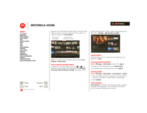 Page 32LIFE.         POWERED.
Back 
Next 
More Su 
pp
ort
+
MOTOROLA XOOM
MenuAt a glance Essentials Apps & updatesTouch typing Web Photos & videosMusic Chat EmailGoogle eBooks™Location Tips & tricks ContactsWireless Connections Tools & managementSecurity Troubleshooting Safety, Regulatory & Legal
Photos & videos
Browse, view, and search YouTube videos—you don’t even need an account. And if you have an account, sign in to keep up to date with 
Your Channel
. 
Note:  
If you don’t have a YouTube account, touch...