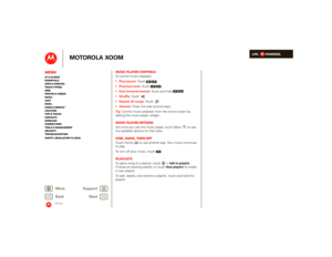 Page 34LIFE.         POWERED.
Back 
Next 
More Su 
pp
ort
+
MOTOROLA XOOM
MenuAt a glance Essentials Apps & updatesTouch typing Web Photos & videosMusic Chat EmailGoogle eBooks™Location Tips & tricks ContactsWireless Connections Tools & managementSecurity Troubleshooting Safety, Regulatory & Legal
Music
Music player controlsTo control music playback:  Play/pause: 
 To u c h   / . 
 Previous/next: 
 Touch  / . 
 Fast forward/rewind: 
 Touch and hold  / . 
 Shuffle: 
 Touch  . 
 Repeat all songs: 
 To u c h   ....