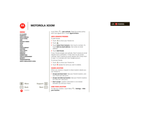 Page 42LIFE.         POWERED.
Back 
Next 
More Su 
pp
ort
+
MOTOROLA XOOM
MenuAt a glance Essentials Apps & updatesTouch typing Web Photos & videosMusic Chat EmailGoogle eBooks™Location Tips & tricks ContactsWireless Connections Tools & managementSecurity Troubleshooting Safety, Regulatory & Legal
Location
touch Menu  >
Join Latitude
. Read the privacy policy 
and if you agree with it, touch 
Agree & Share
.
Add & remove friendsTo add friends:   1Touch  to show your friends list. 2 To u c h . 3 To u c h...