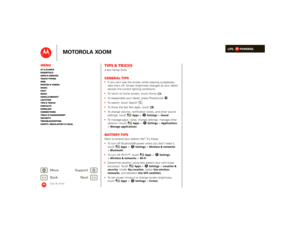 Page 43LIFE.         POWERED.
Back 
Next 
More Su 
pp
ort
+
MOTOROLA XOOM
MenuAt a glance Essentials Apps & updatesTouch typing Web Photos & videosMusic Chat EmailGoogle eBooks™Location Tips & tricks ContactsWireless Connections Tools & managementSecurity Troubleshooting Safety, Regulatory & Legal
Tips & tricks
Tips & tricksa few handy hintsGeneral tips If you can’t see the screen while wearing sunglasses,  take them off. Screen brightness changes as your tablet senses the current lighting conditions.  To...