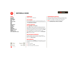Page 44LIFE.         POWERED.
Back 
Next 
More Su 
pp
ort
+
MOTOROLA XOOM
MenuAt a glance Essentials Apps & updatesTouch typing Web Photos & videosMusic Chat EmailGoogle eBooks™Location Tips & tricks ContactsWireless Connections Tools & managementSecurity Troubleshooting Safety, Regulatory & Legal
Contacts
Contactsnames, numbers, addressesAt a glanceAll your important contacts—synched and backed up with your Google and email accounts. For a quick overview, see “ At a glance: Email & contacts
”.
Create...
