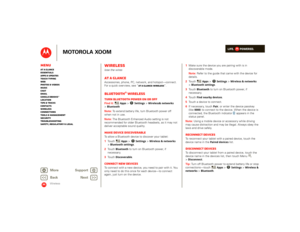 Page 45LIFE.         POWERED.
Back 
Next 
More Su 
pp
ort
+
MOTOROLA XOOM
MenuAt a glance Essentials Apps & updatesTouch typing Web Photos & videosMusic Chat EmailGoogle eBooks™Location Tips & tricks ContactsWireless Connections Tools & managementSecurity Troubleshooting Safety, Regulatory & Legal
Wireless
Wirelesslose the wiresAt a glanceAccessories, phone, PC, network, and hotspot—connect.  For a quick overview, see “ 
At a glance: Wireless
”.
Bluetooth® wirelessTurn Bluetooth power on or offFind it: 
Apps
 >...