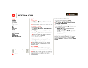 Page 46LIFE.         POWERED.
Back 
Next 
More Su 
pp
ort
+
MOTOROLA XOOM
MenuAt a glance Essentials Apps & updatesTouch typing Web Photos & videosMusic Chat EmailGoogle eBooks™Location Tips & tricks ContactsWireless Connections Tools & managementSecurity Troubleshooting Safety, Regulatory & Legal
Wireless
Wi-Fi™Turn on & offFind it: 
Apps
 >
Settings
 >Wireless & networks
 
>Wi-FiNote:  
To extend battery life, turn off Wi-Fi when not in use.
Wi-Fi search & connectTo find networks in your range:  1To u c h...