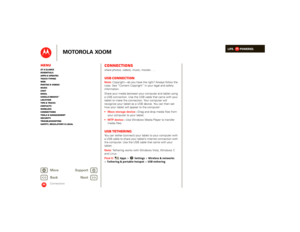 Page 47LIFE.         POWERED.
Back 
Next 
More Su 
pp
ort
+
MOTOROLA XOOM
MenuAt a glance Essentials Apps & updatesTouch typing Web Photos & videosMusic Chat EmailGoogle eBooks™Location Tips & tricks ContactsWireless Connections Tools & managementSecurity Troubleshooting Safety, Regulatory & Legal
Connections
Connectionsshare photos, videos, music, movies . . .USB connectionNote:  
Copyright—do you have the right? Always follow the  
rules. See “Content Copyright” in your legal and safety information. Share...
