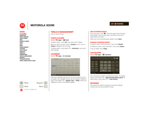 Page 48LIFE.         POWERED.
Back 
Next 
More Su 
pp
ort
+
MOTOROLA XOOM
MenuAt a glance Essentials Apps & updatesTouch typing Web Photos & videosMusic Chat EmailGoogle eBooks™Location Tips & tricks ContactsWireless Connections Tools & managementSecurity Troubleshooting Safety, Regulatory & Legal
Tools & management
Tools & managementstay on top of thingsClock & alarmFind it: 
Apps
 >
Clock
To add an alarm, touch 
Set
, then enter alarm details. 
When an alarm sounds, touch to 
Dismiss
 to turn it off or...