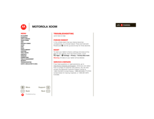 Page 52LIFE.         POWERED.
Back 
Next 
More Su 
pp
ort
+
MOTOROLA XOOM
MenuAt a glance Essentials Apps & updatesTouch typing Web Photos & videosMusic Chat EmailGoogle eBooks™Location Tips & tricks ContactsWireless Connections Tools & managementSecurity Troubleshooting Safety, Regulatory & Legal
Troubleshooting
Troubleshootingwe’re here to helpForced RebootIn the unlikely event that your device becomes unresponsive, try a forced reboot: Press and hold both Power/Lock  and the up-volume key for three...