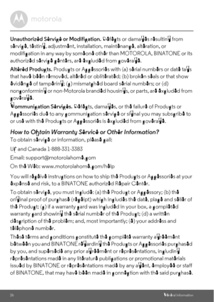 Page 2626General Information
Unauthorized Service or Modification. Defects or damages resulting from 
service, testing, adjustment, installation, maintenance, alteration, or 
modification in any way by someone other than MOTOROLA, BINATONE or its 
authorized service centers, are excluded from coverage. 
Altered Products. Products or Accessories with (a) serial numbers or date tags 
that have been removed, altered or obliterated; (b) broken seals or that show 
evidence of tampering; (c) mismatched board serial...