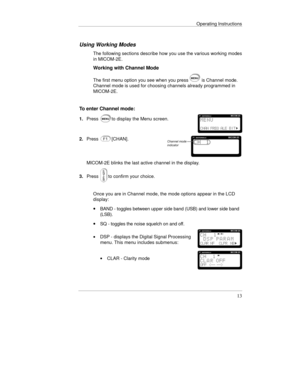 Page 36Operating Instructions
13
Using Working Modes
The following sections describe how you use the various working modes
in MICOM-2E.
Working with Channel Mode
The first menu option you see when you press  is Channel mode.
Channel mode is used for choosing channels already programmed in
MICOM-2E.
To enter Channel mode:
1.Pressto display the Menu screen.
2.Press[CHAN].
MICOM-2E blinks the last active channel in the display.
3.Press
to confirm your choice.
Once you are in Channel mode, the mode options appear...