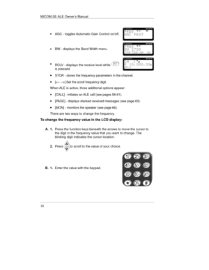 Page 41MICOM-2E-ALE Owner’s Manual
18
·AGC - toggles Automatic Gain Control on/off.
·BW - displays the Band Width menu.
·
RCLV - displays the receive level while 
is pressed.
· STOR - stores the frequency parameters in the channel.
· [] Set the scroll frequency digit.
When ALE is active, three additional options appear:
· [CALL] - initiates an ALE call (see pages 58-61).
· [PAGE] - displays stacked received messages (see page 63).
· [MON] - monitors the speaker (see page 66).
There are two ways to change the...