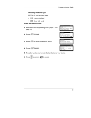 Page 58Programming the Radio
35
Choosing the Band Type
MICOM-2E has two band types:
· USB - upper side band
· LSB - lower side band
To set the channel band:
1.Enter the Radio Programming menu (steps 1-4 on
page 29).
2.Press[CHAN].
3.Pressto scroll to the BAND option.
4.Press[BAND].
5.Press the function key beneath the band option of your choice.
6.Press
to confirm,to cancel. 