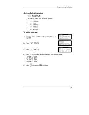 Page 62Programming the Radio
39
Setting Radio Parameters
Baud Rate (BAUD)
MICOM-2E offers four baud rate options:
· 1.2 - 1200 bps
· 2.4 - 2400 bps
· 4.8 - 4800 bps
· 9.6 - 9600 bps
To set the baud rate:
1.Enter the Radio Programming menu (steps 1-4 on
page 29).
2.Press[PRMT].
3.Press[BAUD].
4.Press the function key beneath the baud rate of your choice:
1.2 = BAUD - 1200
2.4 = BAUD - 2400
4.8 = BAUD - 4800
9.6 = BAUD - 9600
5.Press
 to confirm,to cancel. 