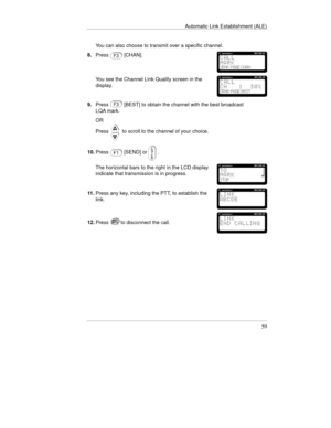 Page 98Automatic Link Establishment (ALE)
59
You can also choose to transmit over a specific channel.
8.Press
[CHAN].
You see the Channel Link Quality screen in the
display.
9.Press[BEST] to obtain the channel with the best broadcast
LQA mark.
OR
Press
 to scroll to the channel of your choice.
10.Press
[SEND] or.
The horizontal bars to the right in the LCD display
indicate that transmission is in progress.
11 .Press any key, including the PTT, to establish the
link.
12.Pressto disconnect the call. 