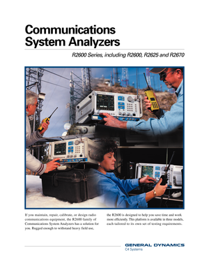 Page 1R2600 Series, including R2600, R2625 and R2670
Communications 
System Analyzers
If you maintain, repair, calibrate, or design radio
communications equipment, the R2600 family of
Communications System Analyzers has a solution for
you. Rugged enough to withstand heavy field use,
the R2600 is designed to help you save time and work
more efficiently. This platform is available in three models,
each tailored to its own set of testing requirements.
                         