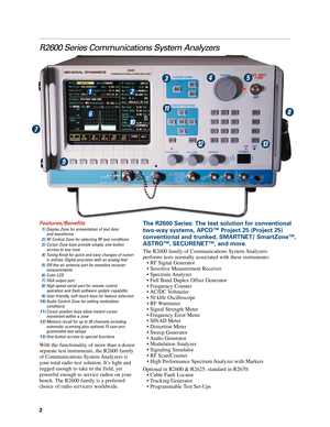 Page 2R2600 Series Communications System Analyzers
The R2600 Series: The test solution for conventional
twoway systems, APCO™ Project 25 (Project 25) 
conventional and trunked, SMARTNET/ SmartZone™,
ASTRO™, SECURENET™, and more.
2
The R2600 family of Communications System Analyzers 
performs tests normally associated with these instruments:
• RF Signal Generator• Sensitive Measurement Receiver
• Spectrum Analyzer
• Full Band Duplex Offset Generator• Frequency Counter
• AC/DC Voltmeter• 50 kHz Oscilloscope
• RF...
