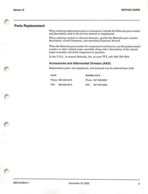 Page 6MinitorIII
Parts Replacement
SERVI CEGUIDE
Wh en o rdering re pla cem e ntparts o requipment,includet h e Moto rola partnumbe r
a n d d escri ption used in t hese rv ice m
anua lorsu ppl e me n t.
W h en orderi ngcry
stals or cha n ne l cle me nts , sp e ci fy t he M otorol apartnum ber,
de scri pti on , cry st a l freq uency ,
andoperatin g fre quenc y desir ed .
Wh en
theM otor olapartnu mberofaco m p on ent is notkno wn, u scthepr od u ctmode l
n
umbero r othe r r elated m ajorassembl y alon gwithade...