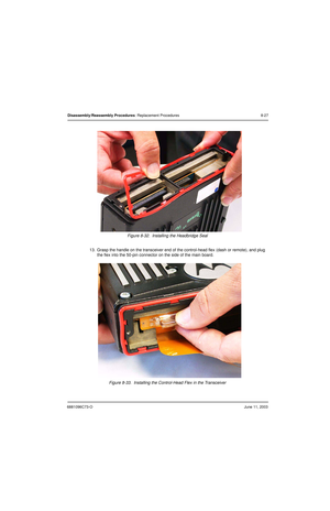 Page 1136881096C73-OJune 11, 2003
Disassembly/Reassembly Procedures: Replacement Procedures 8-27
Figure 8-32.  Installing the Headbridge Seal
13. Grasp the handle on the transceiver end of the control-head flex (dash or remote), and plug 
the flex into the 50-pin connector on the side of the main board.
Figure 8-33.  Installing the Control-Head Flex in the Transceiver 