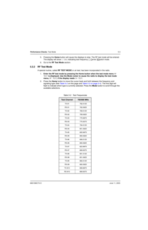 Page 536881096C73-OJune 11, 2003
Performance Checks: Test Mode5-3
5. Pressing the Home button will cause the displays to stop. The RF test mode will be entered. 
The display will show 
1 CSQ, indicating test frequency 1, Carrier SQuelch mode.
6. Go to the RF Test Mode section.
5.3.2 RF Test Mode
A special routine, called RF TEST MODE or air test, has been incorporated in the radio.
1.Enter the RF test mode by pressing the Home button when the test mode menu
 RF 
TEST 
is displayed. Use the Mode rocker to cause...