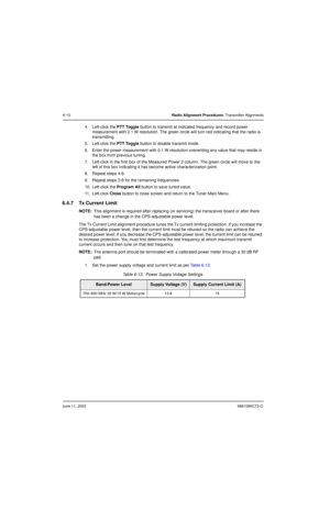 Page 68June 11, 20036881096C73-O
6-10Radio Alignment Procedures: Transmitter Alignments
4. Left-click the PTT Toggle button to transmit at indicated frequency and record power 
measurement with 0.1 W resolution. The green circle will turn red indicating that the radio is 
transmitting.
5. Left-click the PTT Toggle button to disable transmit mode.
6. Enter the power measurement with 0.1 W resolution overwriting any value that may reside in 
the box from previous tuning.
7. Left-click in the first box of the...