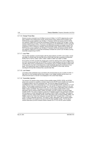 Page 114May 25, 20056881096C74-B
3-48Theory of Operation: Frequency Generation Unit (FGU)
3.7.1.6  Charge Pump Bias
External circuitry connected to pin 39 (Bias 2) and pin 40 (Bias 1) of U3751 determine the current 
that is applied to the charge-pump circuitry. During receive mode, resistors R3778, R3763, and 
R3758 set the current supplied to pin 40 (Bias 1). Transistor Q3755 and resistors R3779, R3756, 
and capacitor C3808 form a circuit that momentarily increases the current to pin 40 (Bias 1) during...