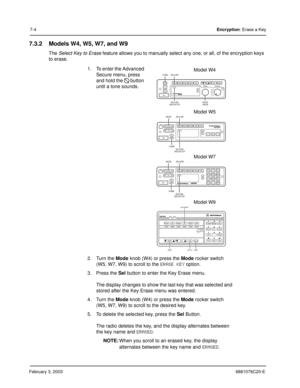 Page 102February 3, 20036881076C20-E
7-4Encryption: Erase a Key
7.3.2 Models W4, W5, W7, and W9
The Select Key to Erase feature allows you to manually select any one, or all, of the encryption keys 
to erase.
1. To enter the Advanced 
Secure menu, press 
and hold the 
 button 
until a tone sounds.
2. Turn the Mode knob (W4) or press the Mode rocker switch 
(W5, W7, W9) to scroll to the 
ERASE KEY option.
3. Press the Sel button to enter the Key Erase menu.
The display changes to show the last key that was...