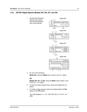 Page 1076881076C20-EFebruary 3, 2003
Encryption: Over-the-Air Rekeying7-9
7.6.2 ASTRO Digital Spectra Models W4, W5, W7, and W9
1. To enter the Advanced 
Secure menu, press 
and hold the 
 button 
until a tone sounds.
2. Do one of the following;
Model W4: Using the Mode knob, scroll to the 
REKY option.
OR
Models W5, W7, or W9: Using the Mode rocker switch, scroll 
to the 
REKY REQ option.
3. To enter the rekey request menu, press and release the 
SEL 
button.
4. To initiate a rekey request, press and release...