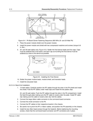 Page 118February 3, 20036881076C20-E
8-10Disassembly/Reassembly Procedures: Replacement Procedures
Figure 8-4.  PA Board Screw Fastening Sequence (800 MHz 20- and 35-Watt PA)
7. Place the power module shield over the power module.
8. Install the power module and shield with two compression washers and screws (torque 6-8 
in.-lbs.).
9. 20- and 35-watt radios only (
Figure 8-5): Solder the final device leads and five caps. Caps 
must be soldered flat to the board, and each cap surrounding the final device must be...