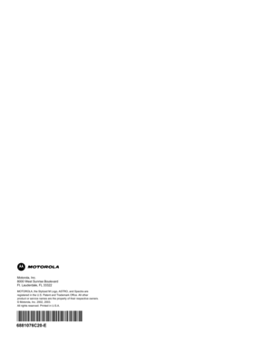 Page 1766881076C20\bE
*6881076C\b0*
MOTOROLA,\bthe\b\ftylized\bM\bL\yogo,\bA\fTRO,\band\b\fpectra\bar\ye
registered\bin\bthe\bU.\f.\y\bPatent\band\bTrademark\bOffice.\bAll\bother
product\bor\bservice\bnam\yes\bare\bthe\bproperty\bof\y\btheir\brespective\bowner\ys.
©\bMotorola,\bInc.\b2002,\b2003.\y
All\brights\breserved.\bP\yrinted\bin\bU.\f.A.
Motorola,\bInc.
8000\bWest\b\funrise\bBoulevard
Ft.\bLauderdale,\bFL\b33322 