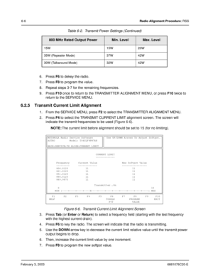 Page 80February 3, 20036881076C20-E
6-6Radio Alignment Procedure: RSS
6. Press F6 to dekey the radio.
7. Press F8 to program the value.
8. Repeat steps 3-7 for the remaining frequencies.
9. Press F10 once to return to the TRANSMITTER ALIGNMENT MENU, or press F10 twice to 
return to the SERVICE MENU.
6.2.5 Transmit Current Limit Alignment
1. From the SERVICE MENU, press F2 to select the TRANSMITTER ALIGNMENT MENU.
2. Press F4 to select the TRANSMIT CURRENT LIMIT alignment screen. The screen will 
indicate the...