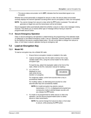 Page 100February 3, 20036881076C20-E
7-2Encryption: Load an Encryption Key
 The secure status annunciator not lit (OFF) indicates that the transmitted signal is non-
encrypted.
Whether the current personality is strapped for secure or clear, the secure status annunciator 
correctly displays the transmit operation as being either secure (encrypted) or clear (non-encrypted).
NOTE:You cannot change from secure to clear while the PTT button is pressed. The radio will 
generate an illegal tone and the transmission...