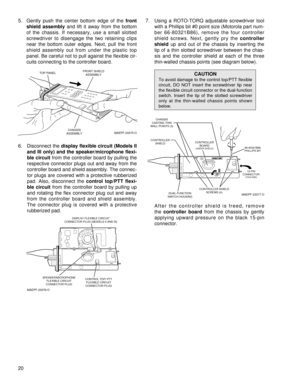 Page 285. Gently push the center bottom edge of the front
shield assembly and lift it away from the bottom
of the chassis. If necessary, use a small slotted
screwdriver to disengage the two retaining clips
near the bottom outer edges. Next, pull the front
shield assembly out from under the plastic top
panel. Be careful not to pull against the flexible cir-
cuits connecting to the controller board. 
6. Disconnect the display flexible circuit (Models II
and III only) and the speaker/microphone flexi-
ble...