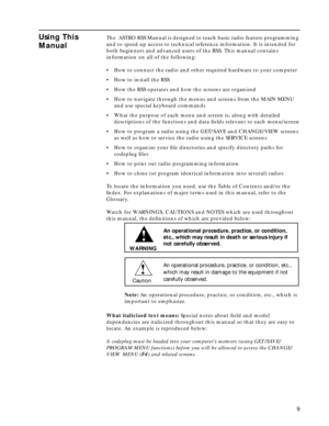 Page 11 
9 
Using This 
Manual
 
The  ASTRO RSS Manual is designed to teach basic radio feature programming 
and to speed up access to technical reference information. It is intended for 
both beginners and advanced users of the RSS. This manual contains 
information on all of the following:  
•  
How to connect the radio and other required hardware to your computer  
•  
How to install the RSS  
•  
How the RSS operates and how the screens are organized  
•  
How to navigate through the menus and screens from...