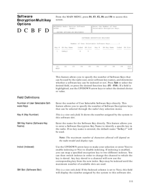 Page 113111
Software 
Encryption Multikey  
OptionsFrom the MAIN MENU, press F4, F3, F2, F6 and F4 to access this 
screen.
This feature allows you to specify the number of Software Keys that 
can be used by the radio user, enter software key names, and determine 
whether a software key can be indexed or not. Press Ta b to select the 
desired ﬁeld, or press the desired function key (F1 - F10). If a ﬁeld is 
highlighted, use the UP/DOWN arrow keys to select the desired choice 
or value.
Field Deﬁnitions
Number of...