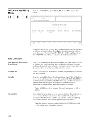 Page 114112
Software Key Entry 
MenuFrom the MAIN MENU, press F4, F3, F2, F6 and F5 to access this 
screen.
This screen allows you to enter Software Key Logical IDs (LIDS) as well 
as software encryption keys. Press Ta b to select the desired ﬁeld, or 
press the desired function key (F1 - F10). If a ﬁeld is highlighted, use 
the UP/DOWN arrow keys to select the desired choice or value.
Field Deﬁnitions
User Selectable Software Key 
Erase AllowedEnter [Y]es to enable User Selectable Software Key Erase feature or...