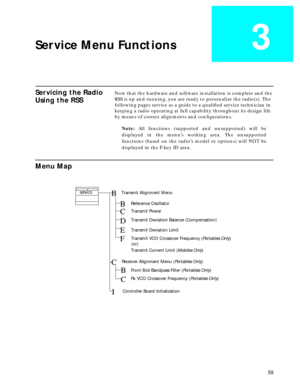 Page 61 
59 
Service Menu Functions
 
3
 
Servicing the Radio 
Using the RSS
 
Now that the hardware and software installation is complete and the 
RSS is up and running, you are ready to personalize the radio(s). The 
following pages service as a guide to a qualiﬁed service technician in 
keeping a radio operating at full capability throughout its design life 
by means of correct alignments and conﬁgurations.  
Note:   
All functions (supported and unsupported) will be
displayed in the menu’s working area. The...