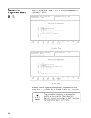 Page 66 
64 
Transmitter 
Alignment Menu
 
From the MAIN MENU, press  
F2  
 twice to access the TRANSMITTER 
ALIGNMENT MENU. 
Portables Only
Mobiles Only  
Standard periodic alignment procedures are performed from this 
menu. Refer to your Radio Service Manual for alignment procedures.
BBMOTOROLA Radio Service Software        Select Function F1 - F10.               
ASTRO PORTABLE  Model:...