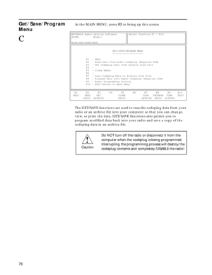 Page 80 
78 
Get/Save/Program 
Menu
 
At the MAIN MENU, press   
F3  
 to bring up this screen.
The GET/SAVE functions are used to transfer codeplug data from your 
radio or an archive ﬁle into your computer so that you can change, 
view, or print the data. GET/SAVE functions also permit you to 
program modiﬁed data back into your radio and save a copy of the 
codeplug data in an archive ﬁle.
C
MOTOROLA Radio Service Software        Select Function F1 - F10.             
ASTRO          Model:...