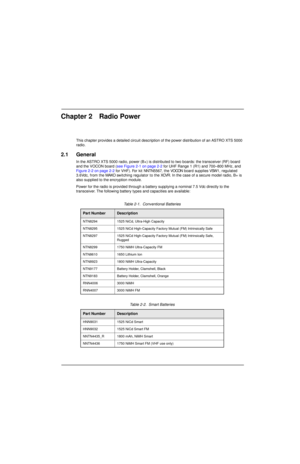 Page 34Chapter 2 Radio Power
This chapter provides a detailed circuit description of the power distribution of an ASTRO XTS 5000 
radio.
2.1 General
In the ASTRO XTS 5000 radio, power (B+) is distributed to two boards: the transceiver (RF) board 
and the VOCON board (see Figure 2-1 on page 2-2 for UHF Range 1 (R1) and 700–800 MHz, and 
Figure 2-2 on page 2-2 for VHF). For kit NNTN5567, the VOCON board supplies VSW1, regulated 
3.6Vdc, from the MAKO switching regulator to the XCVR. In the case of a secure model...