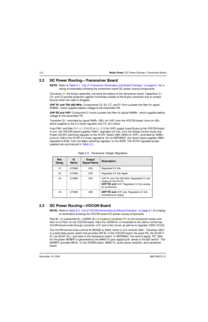 Page 37November 16, 20066881094C31-E
2-4Radio Power: DC Power Routing—Transceiver Board
2.2 DC Power Routing—Transceiver Board
NOTE:Refer to Table 8-1, “List of Transceiver Schematics and Board Overlays,” on page 8-1 for a 
listing of schematics showing the transceiver board DC power routing components.
Connector J1, the B-plus assembly, connects the battery to the transceiver board. Capacitors C1, 
C2, and C3 provide protection against momentary breaks at the B-plus connector due to contact 
bounce when the...